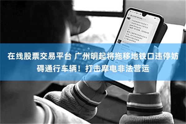 在线股票交易平台 广州明起将拖移地铁口违停妨碍通行车辆！打击摩电非法营运