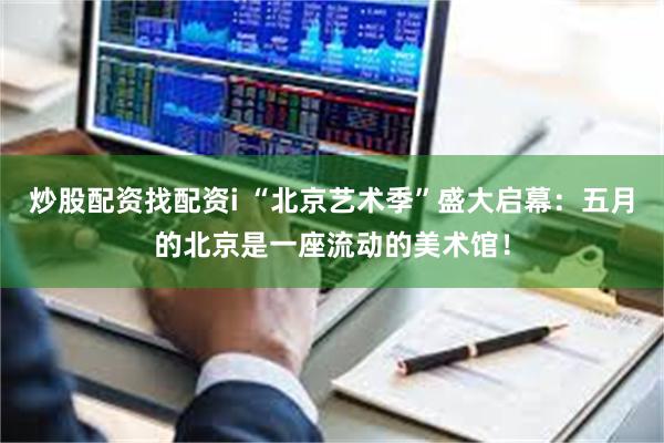 炒股配资找配资i “北京艺术季”盛大启幕：五月的北京是一座流动的美术馆！