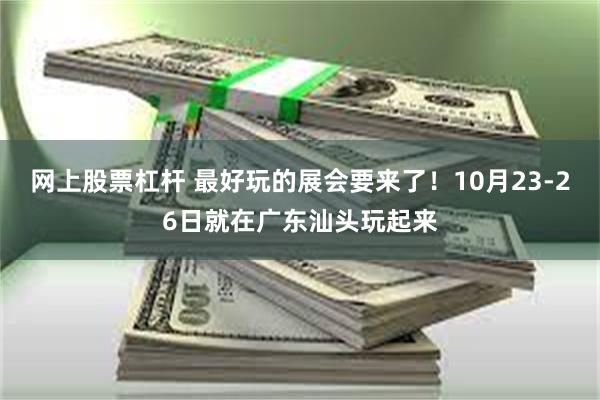 网上股票杠杆 最好玩的展会要来了！10月23-26日就在广东汕头玩起来