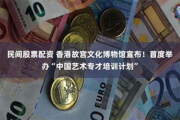 民间股票配资 香港故宫文化博物馆宣布！首度举办“中国艺术专才培训计划”