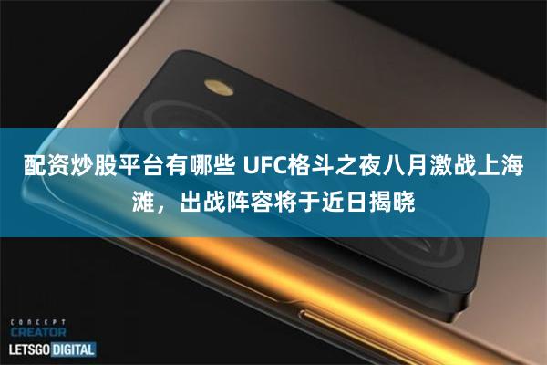 配资炒股平台有哪些 UFC格斗之夜八月激战上海滩，出战阵容将于近日揭晓