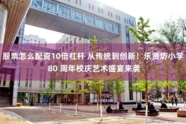 股票怎么配资10倍杠杆 从传统到创新！乐贤坊小学 80 周年校庆艺术盛宴来袭