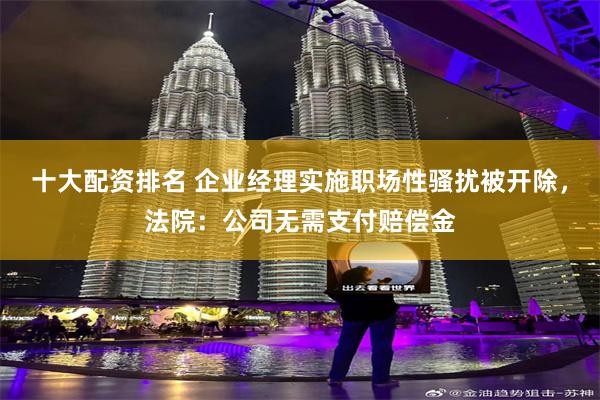十大配资排名 企业经理实施职场性骚扰被开除，法院：公司无需支付赔偿金