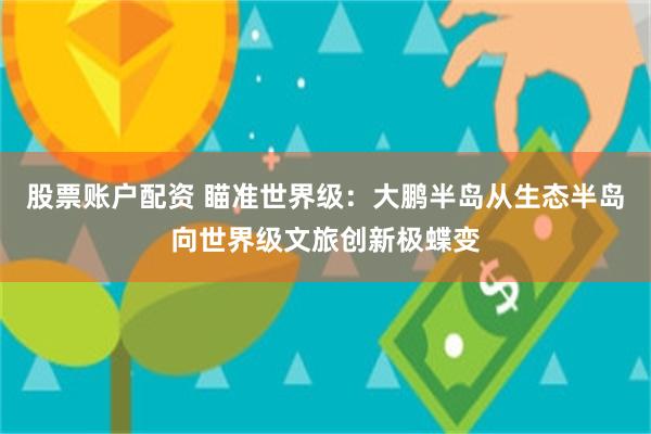 股票账户配资 瞄准世界级：大鹏半岛从生态半岛向世界级文旅创新极蝶变