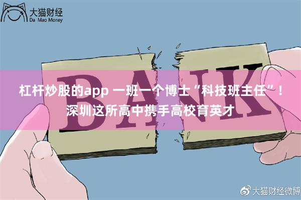 杠杆炒股的app 一班一个博士“科技班主任”！深圳这所高中携手高校育英才
