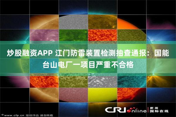 炒股融资APP 江门防雷装置检测抽查通报：国能台山电厂一项目严重不合格