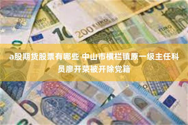 a股期货股票有哪些 中山市横栏镇原一级主任科员廖开荣被开除党籍