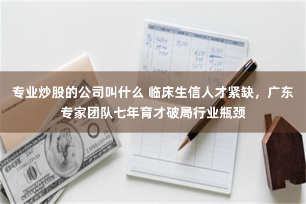 专业炒股的公司叫什么 临床生信人才紧缺，广东专家团队七年育才破局行业瓶颈