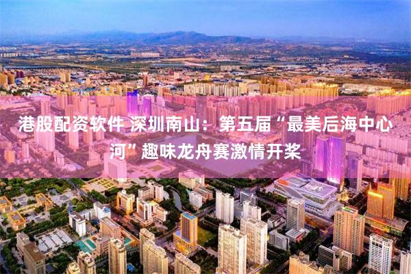 港股配资软件 深圳南山：第五届“最美后海中心河”趣味龙舟赛激情开桨