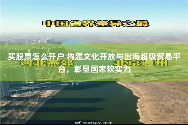 买股票怎么开户 构建文化开放与出海超级贸易平台，彰显国家软实力