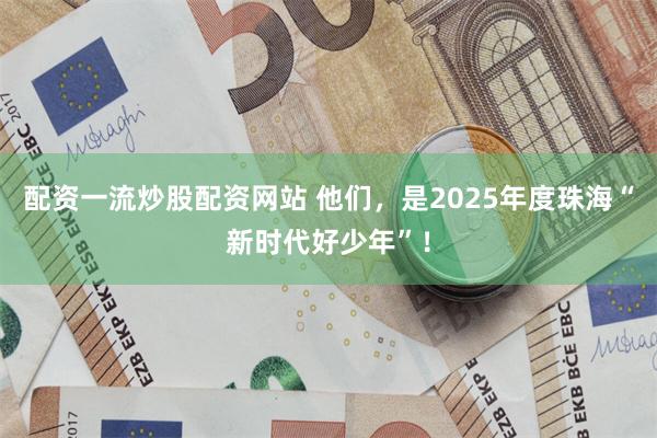 配资一流炒股配资网站 他们，是2025年度珠海“新时代好少年”！