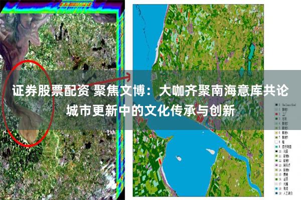 证券股票配资 聚焦文博：大咖齐聚南海意库共论城市更新中的文化传承与创新