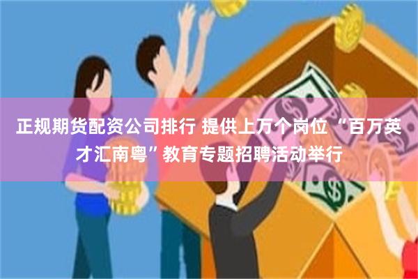 正规期货配资公司排行 提供上万个岗位 “百万英才汇南粤”教育专题招聘活动举行