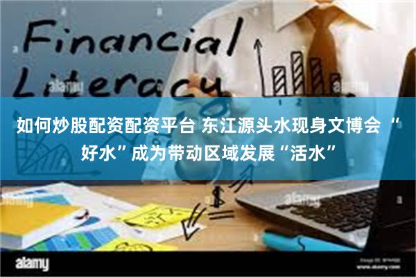 如何炒股配资配资平台 东江源头水现身文博会 “好水”成为带动区域发展“活水”