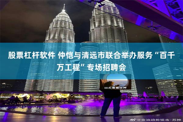 股票杠杆软件 仲恺与清远市联合举办服务“百千万工程”专场招聘会