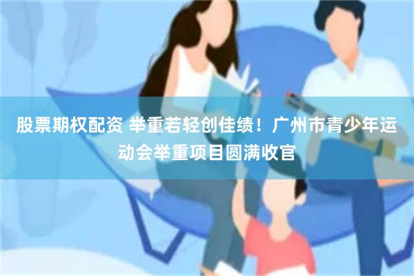 股票期权配资 举重若轻创佳绩！广州市青少年运动会举重项目圆满收官
