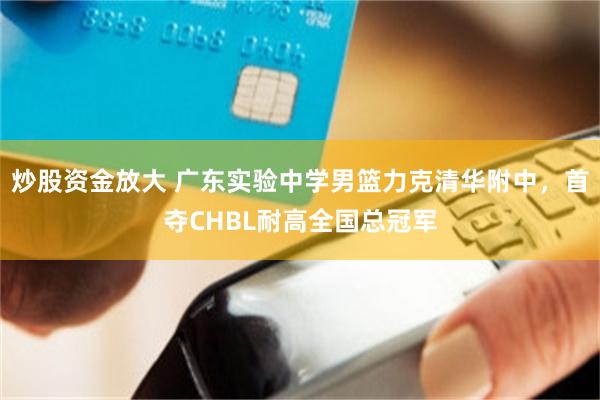 炒股资金放大 广东实验中学男篮力克清华附中，首夺CHBL耐高全国总冠军