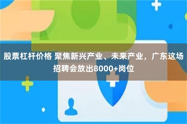股票杠杆价格 聚焦新兴产业、未来产业，广东这场招聘会放出8000+岗位