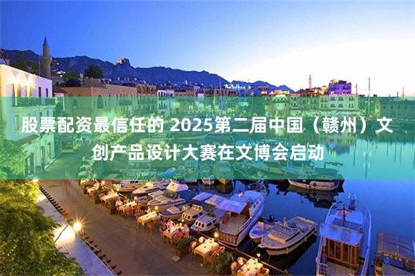 股票配资最信任的 2025第二届中国（赣州）文创产品设计大赛在文博会启动