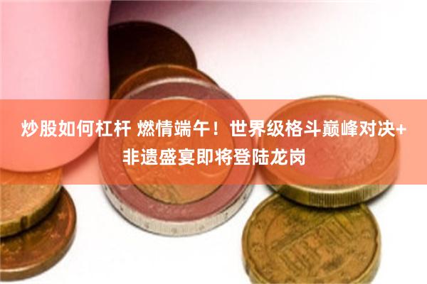 炒股如何杠杆 燃情端午！世界级格斗巅峰对决+非遗盛宴即将登陆龙岗