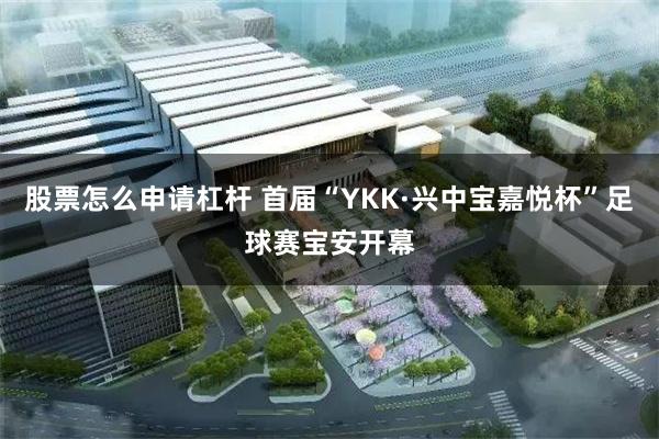 股票怎么申请杠杆 首届“YKK·兴中宝嘉悦杯”足球赛宝安开幕
