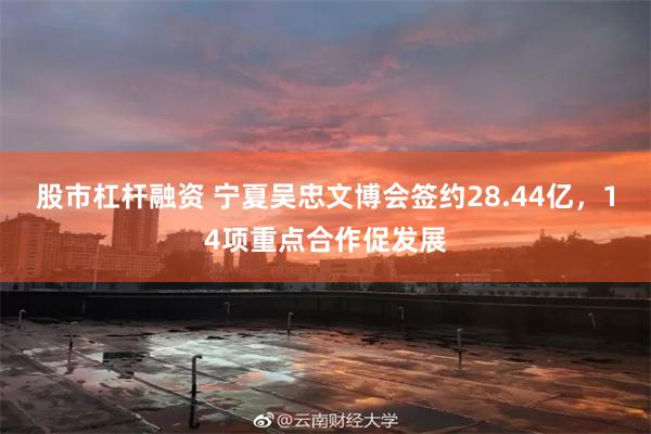 股市杠杆融资 宁夏吴忠文博会签约28.44亿，14项重点合作促发展