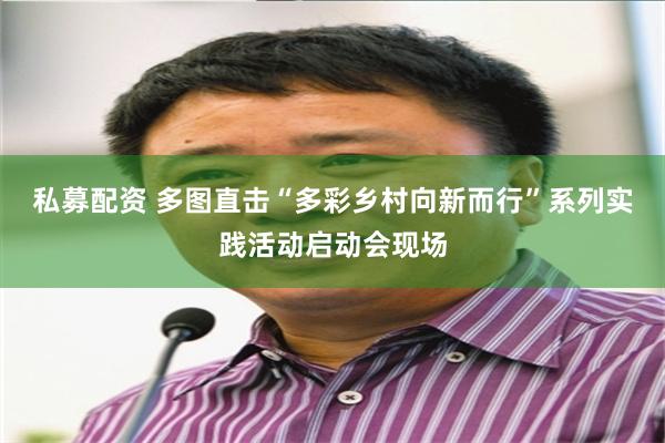 私募配资 多图直击“多彩乡村向新而行”系列实践活动启动会现场