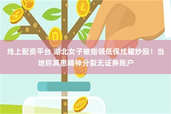 线上配资平台 湖北女子被指领低保炫耀炒股！当地称其患精神分裂无证券账户