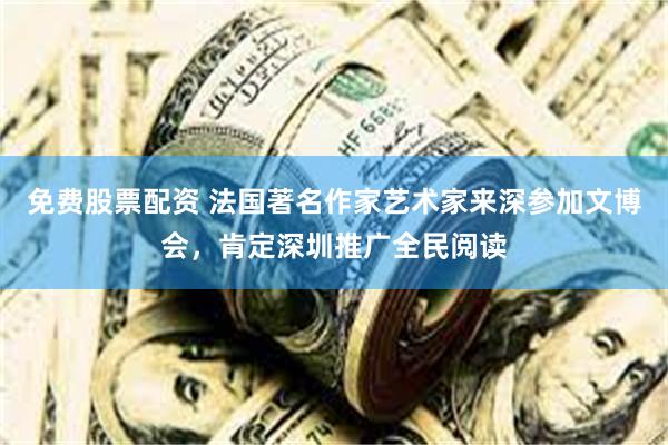 免费股票配资 法国著名作家艺术家来深参加文博会，肯定深圳推广全民阅读