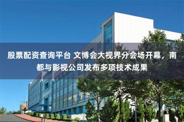 股票配资查询平台 文博会大视界分会场开幕，南都与影视公司发布多项技术成果