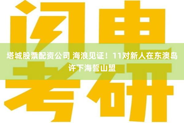 塔城股票配资公司 海浪见证！11对新人在东澳岛许下海誓山盟