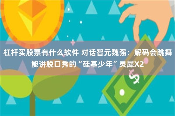 杠杆买股票有什么软件 对话智元魏强：解码会跳舞能讲脱口秀的“硅基少年”灵犀X2