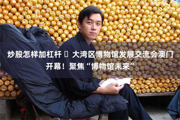 炒股怎样加杠杆 ​大湾区博物馆发展交流会澳门开幕！聚焦“博物馆未来”
