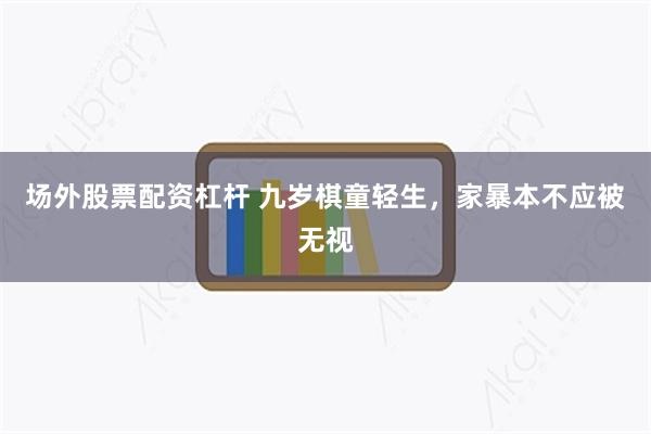 场外股票配资杠杆 九岁棋童轻生，家暴本不应被无视