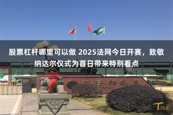 股票杠杆哪里可以做 2025法网今日开赛，致敬纳达尔仪式为首日带来特别看点