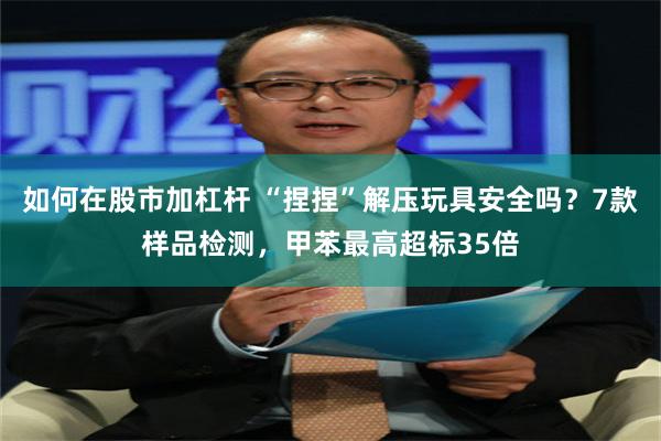 如何在股市加杠杆 “捏捏”解压玩具安全吗?7款样品检测,甲苯最高超标35倍