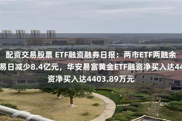配资交易股票 ETF融资融券日报：两市ETF两融余额较前一交易日减少8.4亿元，华安易富黄金ETF融资净买入达4403.89万元
