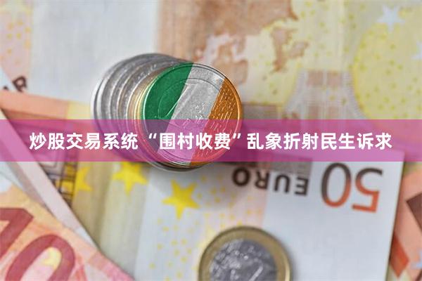 炒股交易系统 “围村收费”乱象折射民生诉求