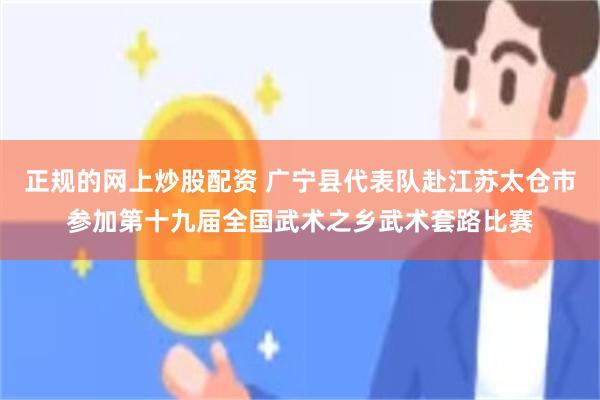 正规的网上炒股配资 广宁县代表队赴江苏太仓市参加第十九届全国武术之乡武术套路比赛