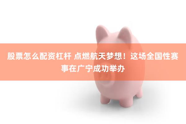 股票怎么配资杠杆 点燃航天梦想！这场全国性赛事在广宁成功举办