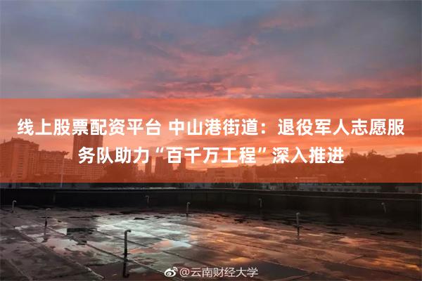 线上股票配资平台 中山港街道：退役军人志愿服务队助力“百千万工程”深入推进