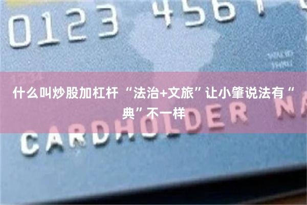 什么叫炒股加杠杆 “法治+文旅”让小肇说法有“典”不一样