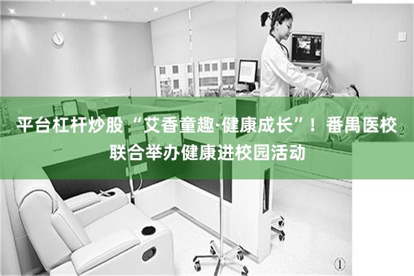 平台杠杆炒股 “艾香童趣·健康成长”！番禺医校联合举办健康进校园活动