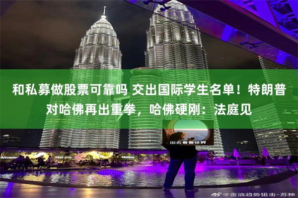 和私募做股票可靠吗 交出国际学生名单！特朗普对哈佛再出重拳，哈佛硬刚：法庭见