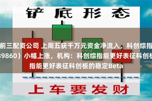 前三配资公司 上周五获千万元资金净流入，科创综指ETF天弘（589860）小幅上涨，机构：科创综指能更好表征科创板的稳定Beta