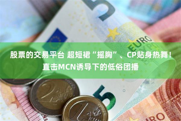 股票的交易平台 超短裙“摇胸”、CP贴身热舞！直击MCN诱导下的低俗团播