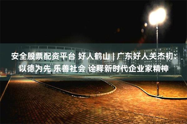 安全股票配资平台 好人鹤山 | 广东好人关杰初：以德为先 乐善社会 诠释新时代企业家精神