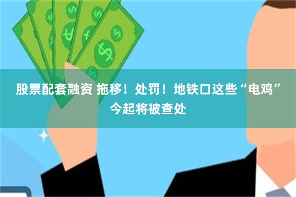 股票配套融资 拖移！处罚！地铁口这些“电鸡”今起将被查处