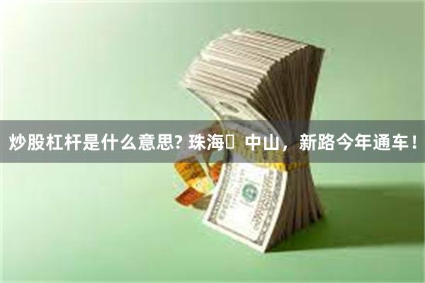 炒股杠杆是什么意思? 珠海⇋中山,新路今年通车!