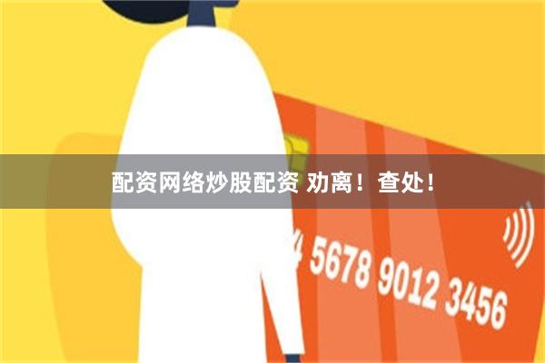 配资网络炒股配资 劝离！查处！